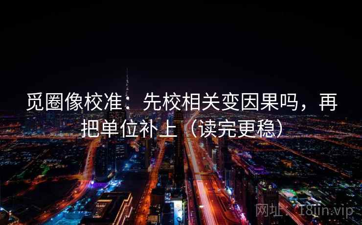觅圈像校准:先校相关变因果吗,再把单位补上(读完更稳) 觅圈像校准:先校相关变因果吗,再把单位补上(读完更稳)