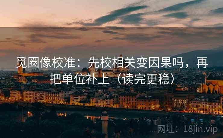 觅圈像校准:先校相关变因果吗,再把单位补上(读完更稳) 觅圈像校准:先校相关变因果吗,再把单位补上(读完更稳)