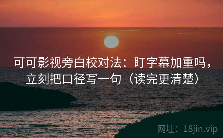 可可影视旁白校对法:盯字幕加重吗,立刻把口径写一句(读完更清楚) 可可影视旁白校对法:盯字幕加重吗,立刻把口径写一句(读完更清楚)