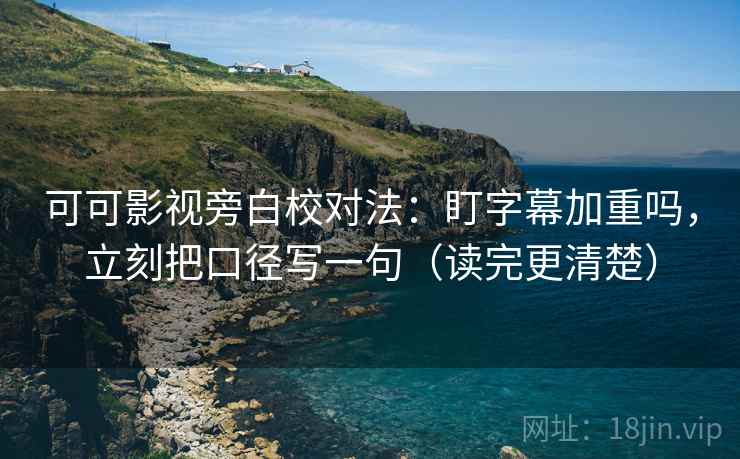 可可影视旁白校对法:盯字幕加重吗,立刻把口径写一句(读完更清楚) 可可影视旁白校对法:盯字幕加重吗,立刻把口径写一句(读完更清楚)