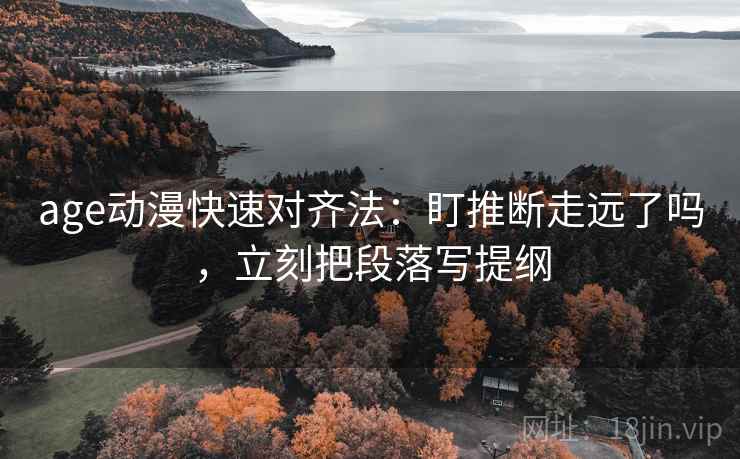 age动漫快速对齐法:盯推断走远了吗,立刻把段落写提纲 age动漫快速对齐法:盯推断走远了吗,立刻把段落写提纲