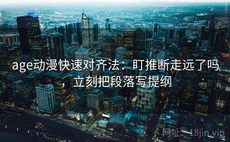 age动漫快速对齐法:盯推断走远了吗,立刻把段落写提纲 age动漫快速对齐法:盯推断走远了吗,立刻把段落写提纲