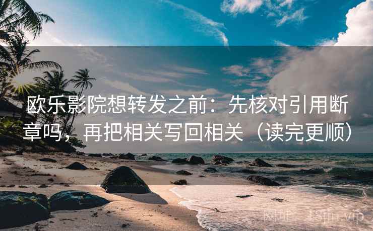 欧乐影院想转发之前:先核对引用断章吗,再把相关写回相关(读完更顺) 欧乐影院想转发之前:先核对引用断章吗,再把相关写回相关(读完更顺)