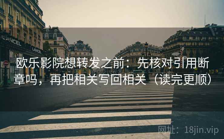 欧乐影院想转发之前:先核对引用断章吗,再把相关写回相关(读完更顺) 欧乐影院想转发之前:先核对引用断章吗,再把相关写回相关(读完更顺)