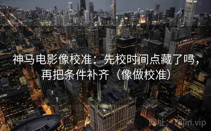 神马电影像校准:先校时间点藏了吗,再把条件补齐(像做校准) 神马电影像校准:先校时间点藏了吗,再把条件补齐(像做校准)