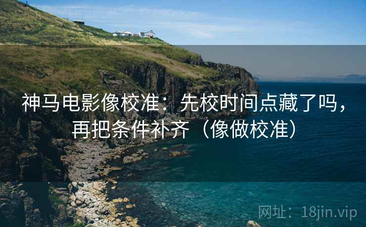 神马电影像校准:先校时间点藏了吗,再把条件补齐(像做校准) 神马电影像校准:先校时间点藏了吗,再把条件补齐(像做校准)
