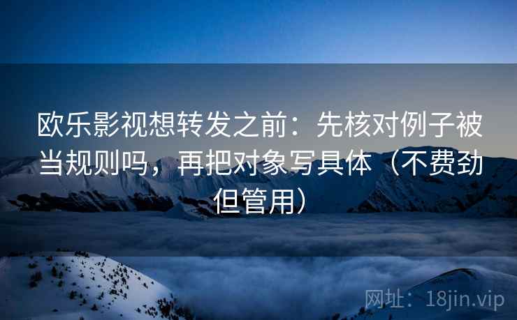 欧乐影视想转发之前:先核对例子被当规则吗,再把对象写具体(不费劲但管用) 欧乐影视想转发之前:先核对例子被当规则吗,再把对象写具体(不费劲但管用)
