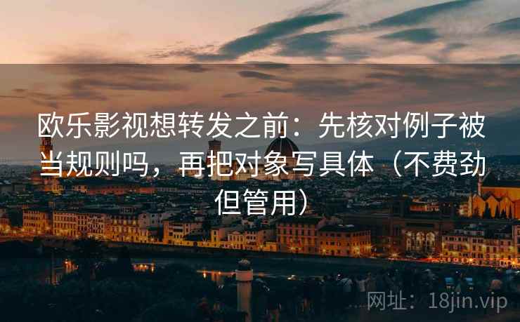 欧乐影视想转发之前:先核对例子被当规则吗,再把对象写具体(不费劲但管用) 欧乐影视想转发之前:先核对例子被当规则吗,再把对象写具体(不费劲但管用)