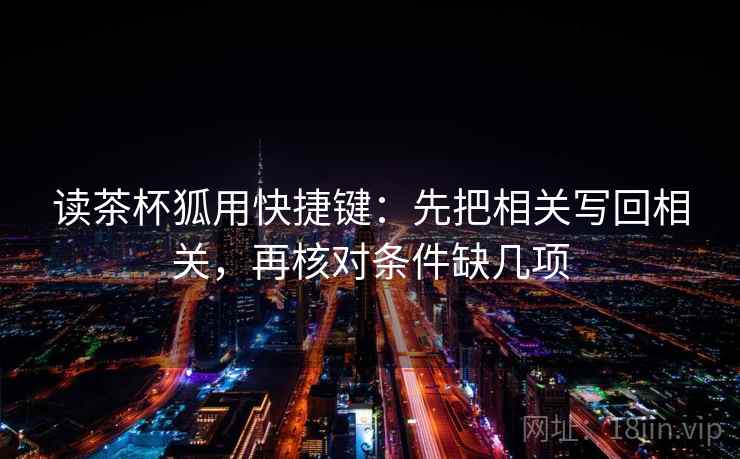 读茶杯狐用快捷键:先把相关写回相关,再核对条件缺几项 读茶杯狐用快捷键:先把相关写回相关,再核对条件缺几项
