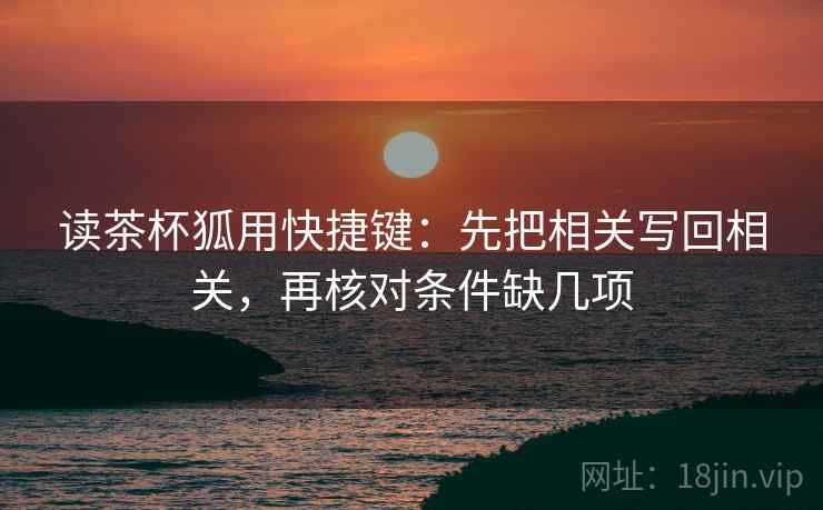 读茶杯狐用快捷键:先把相关写回相关,再核对条件缺几项 读茶杯狐用快捷键:先把相关写回相关,再核对条件缺几项