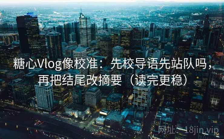 糖心Vlog像校准:先校导语先站队吗,再把结尾改摘要(读完更稳) 糖心Vlog像校准:先校导语先站队吗,再把结尾改摘要(读完更稳)