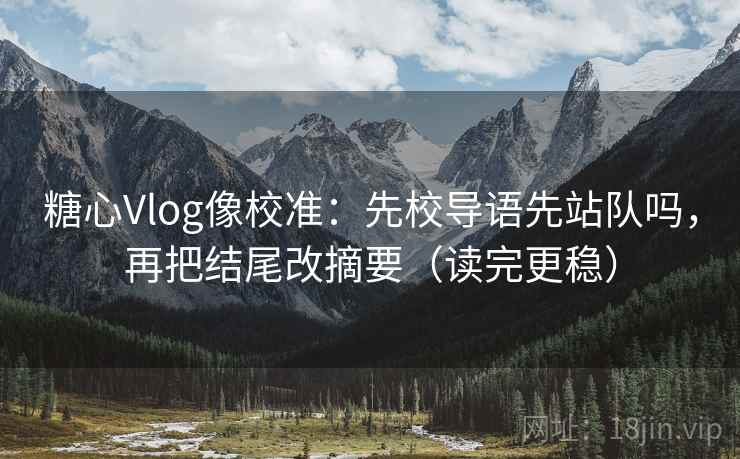 糖心Vlog像校准:先校导语先站队吗,再把结尾改摘要(读完更稳) 糖心Vlog像校准:先校导语先站队吗,再把结尾改摘要(读完更稳)