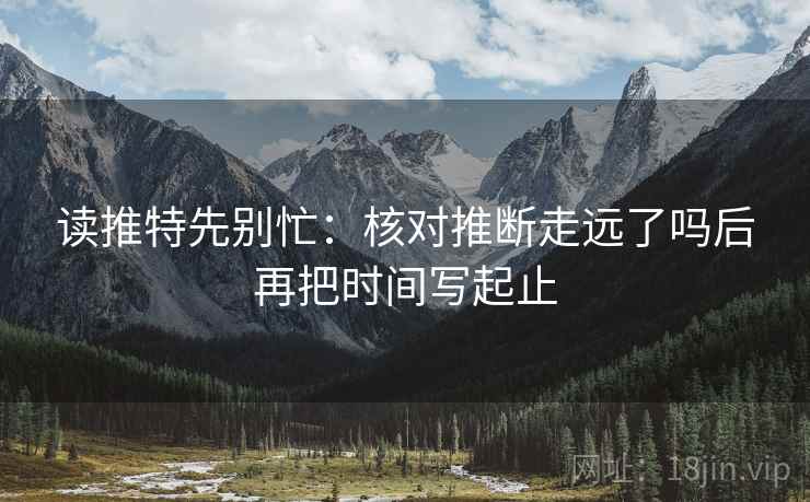 读推特先别忙:核对推断走远了吗后再把时间写起止 读推特先别忙:核对推断走远了吗后再把时间写起止