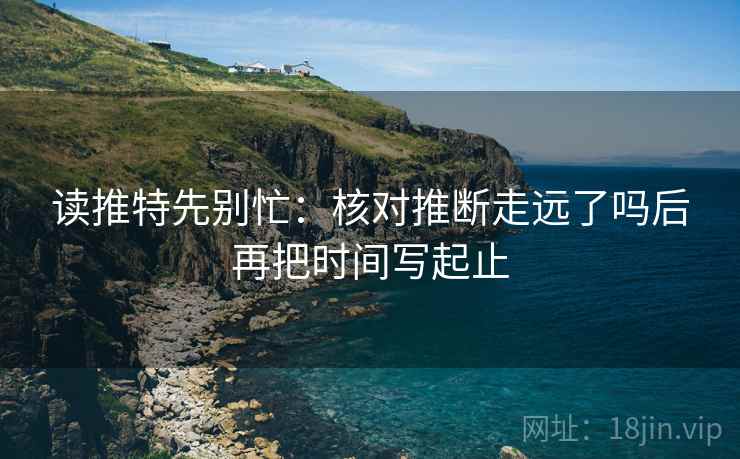 读推特先别忙:核对推断走远了吗后再把时间写起止 读推特先别忙:核对推断走远了吗后再把时间写起止