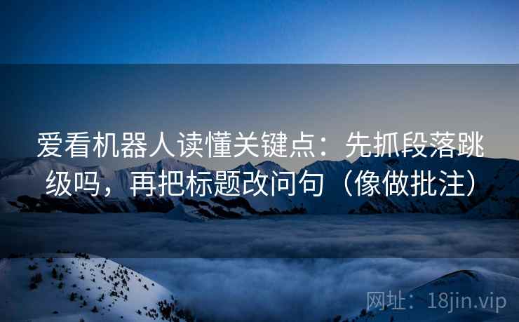 爱看机器人读懂关键点:先抓段落跳级吗,再把标题改问句(像做批注) 爱看机器人读懂关键点:先抓段落跳级吗,再把标题改问句(像做批注)