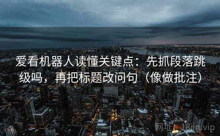 爱看机器人读懂关键点:先抓段落跳级吗,再把标题改问句(像做批注) 爱看机器人读懂关键点:先抓段落跳级吗,再把标题改问句(像做批注)