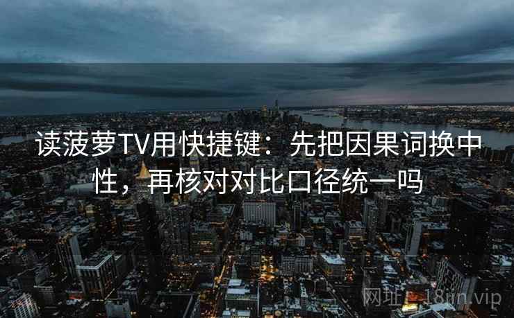 读菠萝TV用快捷键:先把因果词换中性,再核对对比口径统一吗 读菠萝TV用快捷键:先把因果词换中性,再核对对比口径统一吗