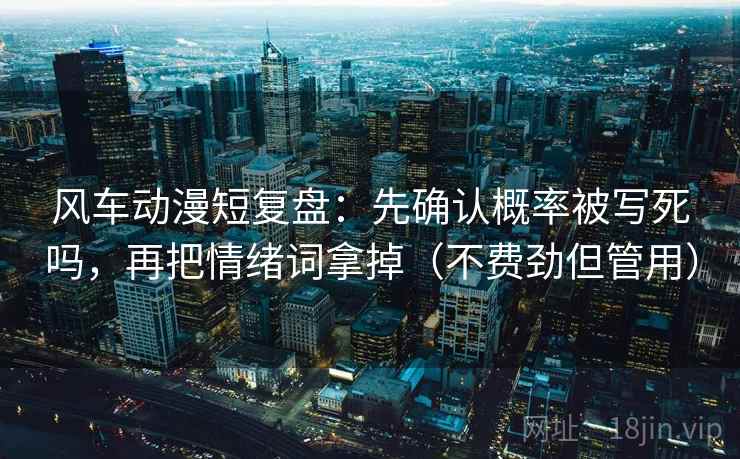 风车动漫短复盘:先确认概率被写死吗,再把情绪词拿掉(不费劲但管用) 风车动漫短复盘:先确认概率被写死吗,再把情绪词拿掉(不费劲但管用)