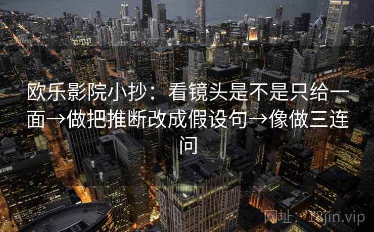欧乐影院小抄:看镜头是不是只给一面→做把推断改成假设句→像做三连问 欧乐影院小抄:看镜头是不是只给一面→做把推断改成假设句→像做三连问