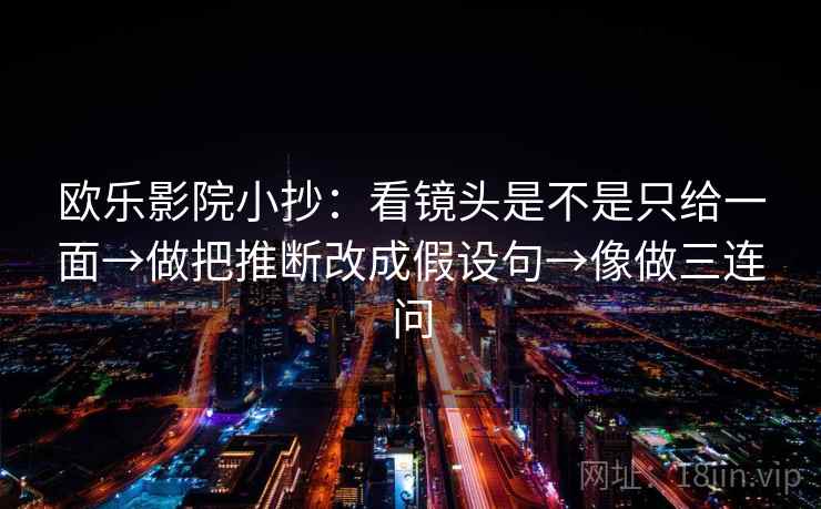 欧乐影院小抄:看镜头是不是只给一面→做把推断改成假设句→像做三连问 欧乐影院小抄:看镜头是不是只给一面→做把推断改成假设句→像做三连问