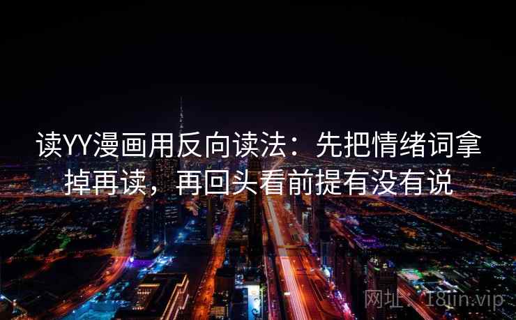读YY漫画用反向读法:先把情绪词拿掉再读,再回头看前提有没有说 读YY漫画用反向读法:先把情绪词拿掉再读,再回头看前提有没有说