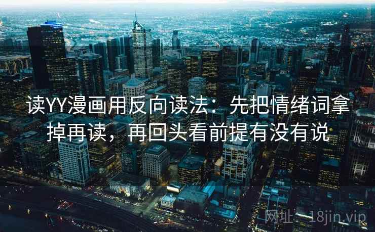 读YY漫画用反向读法:先把情绪词拿掉再读,再回头看前提有没有说 读YY漫画用反向读法:先把情绪词拿掉再读,再回头看前提有没有说