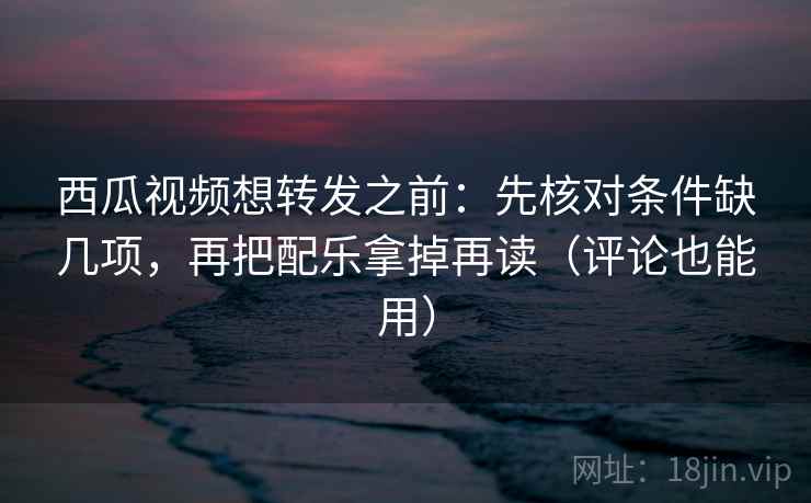 西瓜视频想转发之前:先核对条件缺几项,再把配乐拿掉再读(评论也能用) 西瓜视频想转发之前:先核对条件缺几项,再把配乐拿掉再读(评论也能用)