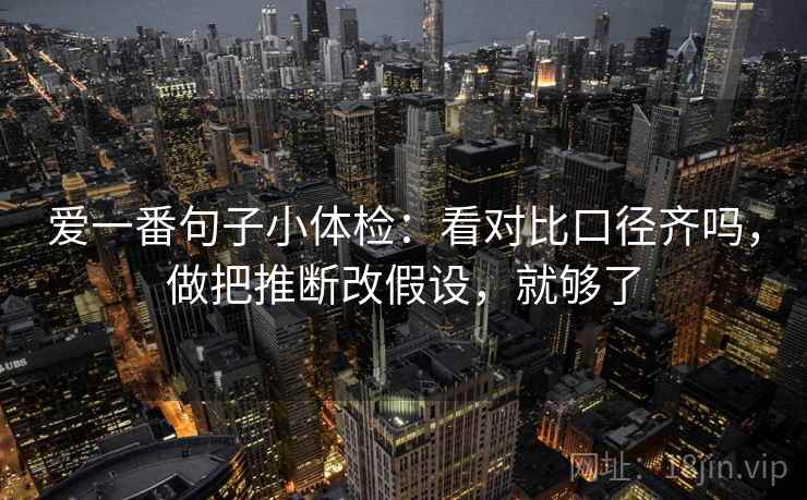 爱一番句子小体检:看对比口径齐吗,做把推断改假设,就够了 爱一番句子小体检:看对比口径齐吗,做把推断改假设,就够了