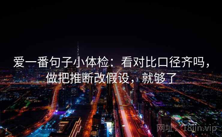 爱一番句子小体检:看对比口径齐吗,做把推断改假设,就够了 爱一番句子小体检:看对比口径齐吗,做把推断改假设,就够了