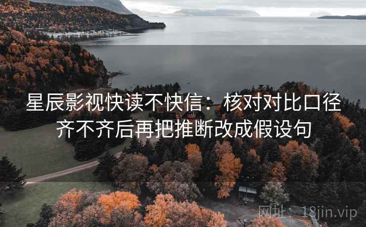 星辰影视快读不快信:核对对比口径齐不齐后再把推断改成假设句 星辰影视快读不快信:核对对比口径齐不齐后再把推断改成假设句