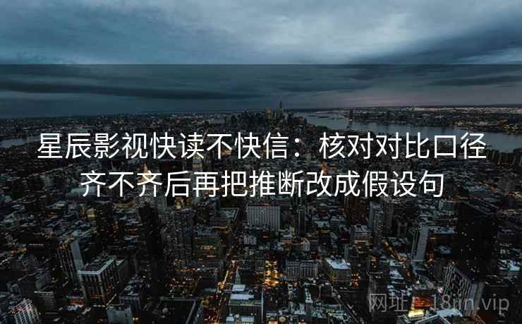 星辰影视快读不快信:核对对比口径齐不齐后再把推断改成假设句 星辰影视快读不快信:核对对比口径齐不齐后再把推断改成假设句
