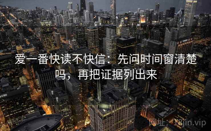 爱一番快读不快信:先问时间窗清楚吗,再把证据列出来 爱一番快读不快信:先问时间窗清楚吗,再把证据列出来