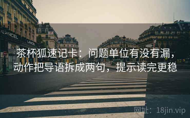 茶杯狐速记卡:问题单位有没有漏,动作把导语拆成两句,提示读完更稳 茶杯狐速记卡:问题单位有没有漏,动作把导语拆成两句,提示读完更稳