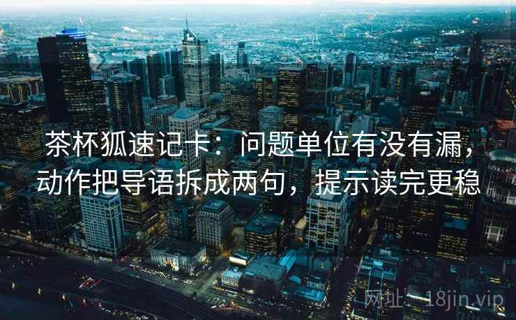 茶杯狐速记卡:问题单位有没有漏,动作把导语拆成两句,提示读完更稳 茶杯狐速记卡:问题单位有没有漏,动作把导语拆成两句,提示读完更稳