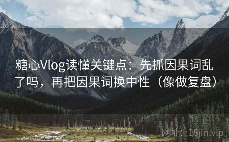 糖心Vlog读懂关键点:先抓因果词乱了吗,再把因果词换中性(像做复盘) 糖心Vlog读懂关键点:先抓因果词乱了吗,再把因果词换中性(像做复盘)