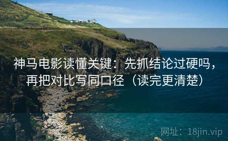 神马电影读懂关键:先抓结论过硬吗,再把对比写同口径(读完更清楚) 神马电影读懂关键:先抓结论过硬吗,再把对比写同口径(读完更清楚)