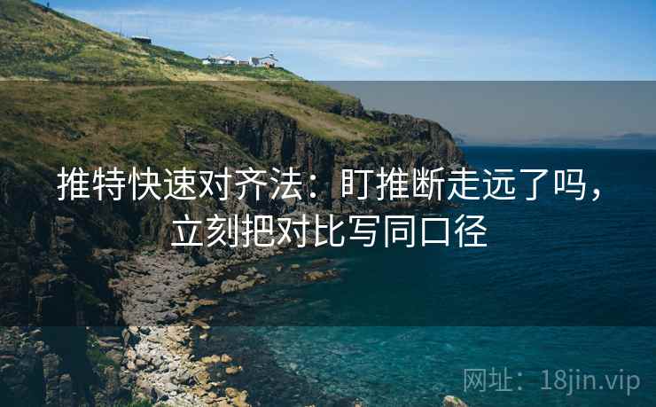 推特快速对齐法:盯推断走远了吗,立刻把对比写同口径 推特快速对齐法:盯推断走远了吗,立刻把对比写同口径
