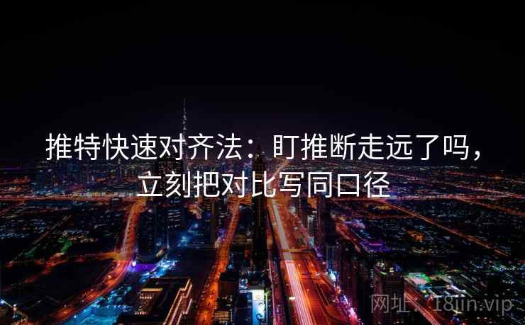 推特快速对齐法:盯推断走远了吗,立刻把对比写同口径 推特快速对齐法:盯推断走远了吗,立刻把对比写同口径