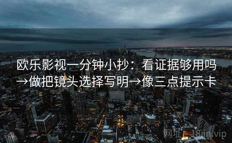 欧乐影视一分钟小抄:看证据够用吗→做把镜头选择写明→像三点提示卡 欧乐影视一分钟小抄:看证据够用吗→做把镜头选择写明→像三点提示卡