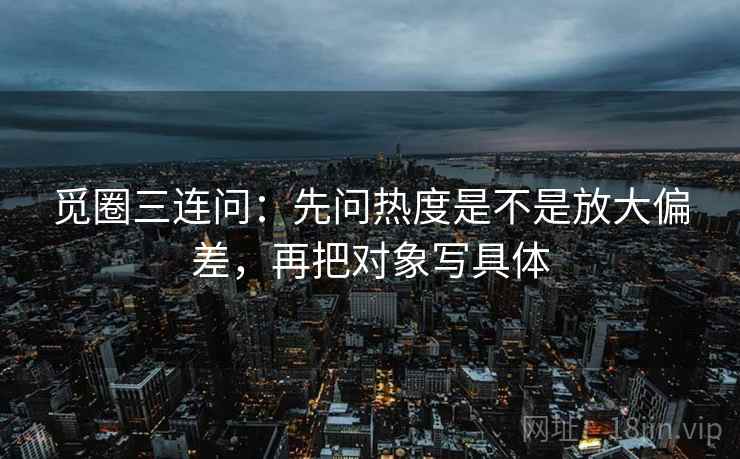 觅圈三连问:先问热度是不是放大偏差,再把对象写具体 觅圈三连问:先问热度是不是放大偏差,再把对象写具体