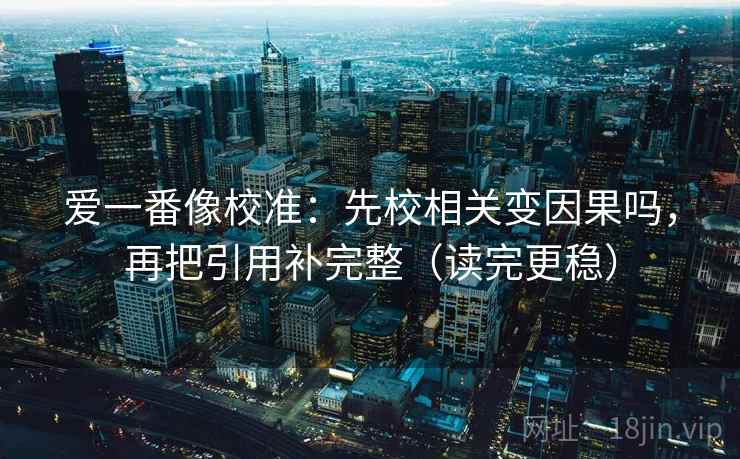 爱一番像校准:先校相关变因果吗,再把引用补完整(读完更稳) 爱一番像校准:先校相关变因果吗,再把引用补完整(读完更稳)