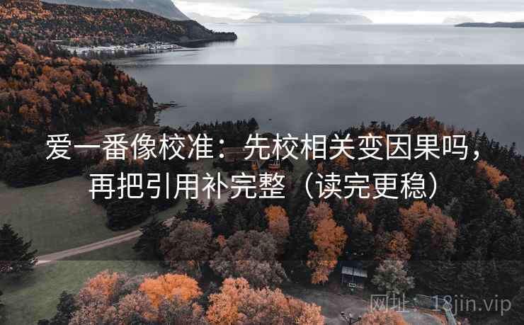 爱一番像校准:先校相关变因果吗,再把引用补完整(读完更稳) 爱一番像校准:先校相关变因果吗,再把引用补完整(读完更稳)